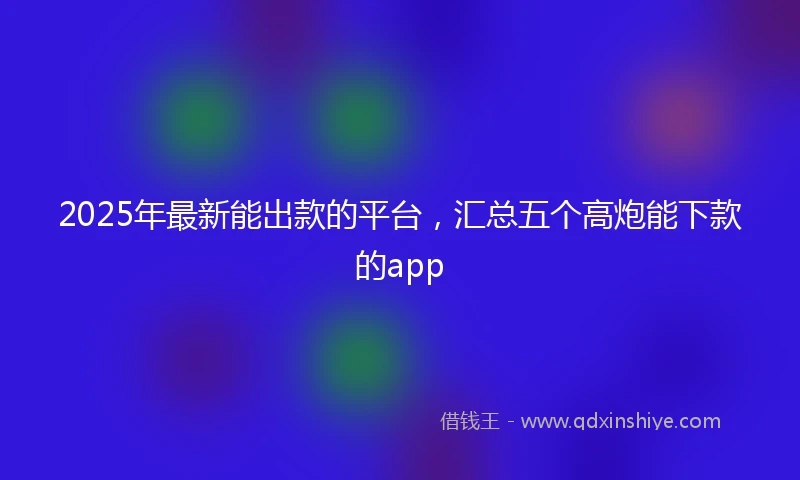 2025年最新能出款的平台，汇总五个高炮能下款的app
