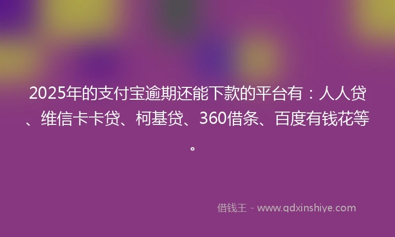 2025年的支付宝逾期还能下款的平台有：人人贷、维信卡卡贷、柯基贷、360借条、百度有钱花等。
