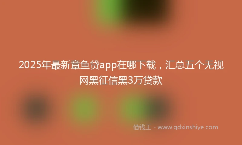 2025年最新章鱼贷app在哪下载，汇总五个无视网黑征信黑3万贷款