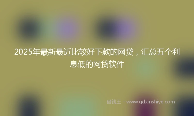 2025年最新最近比较好下款的网贷，汇总五个利息低的网贷软件