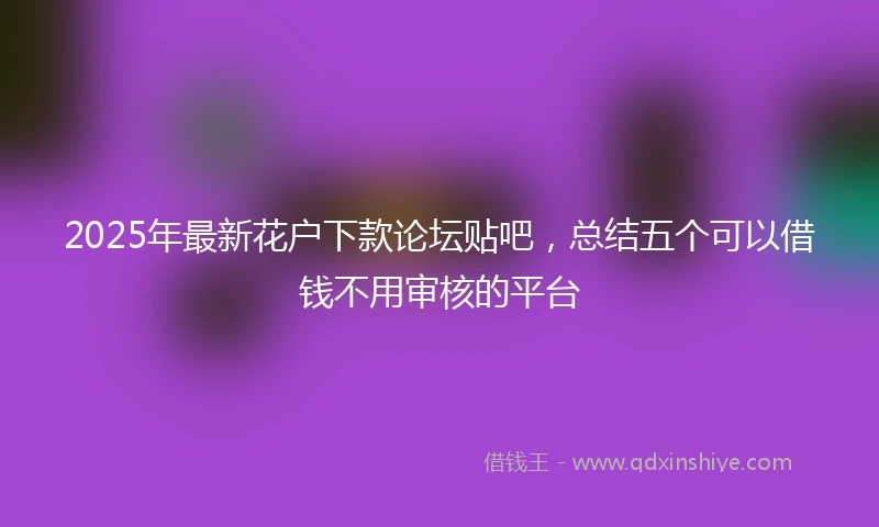 2025年最新花户下款论坛贴吧，总结五个可以借钱不用审核的平台