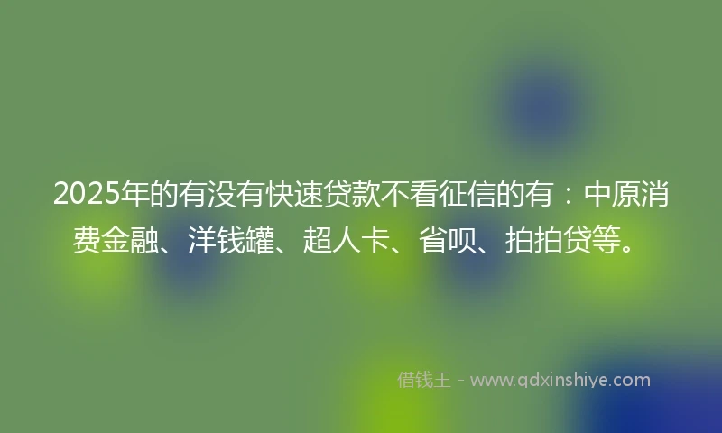 2025年的有没有快速贷款不看征信的有:中原消费金融、洋钱罐、超人卡、省呗、拍拍贷等。
