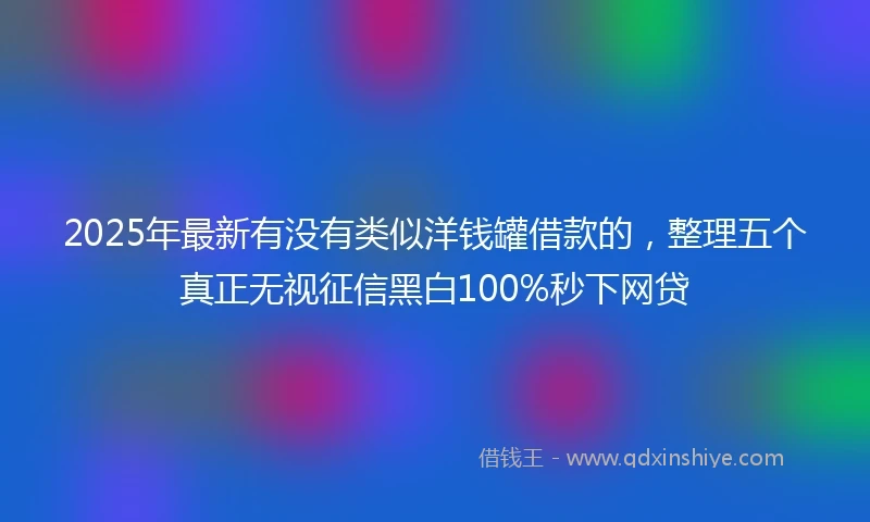 2025年最新有没有类似洋钱罐借款的，整理五个真正无视征信黑白100%秒下网贷