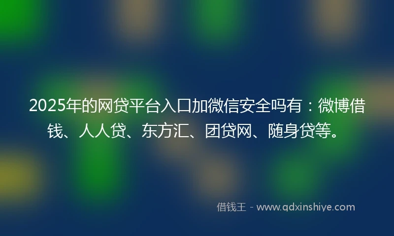 2025年的网贷平台入口加微信安全吗有：微博借钱、人人贷、东方汇、团贷网、随身贷等。