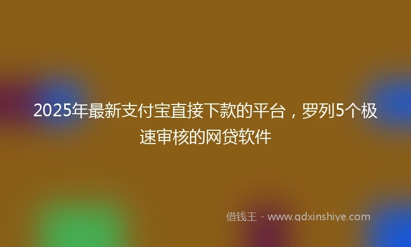 2025年最新支付宝直接下款的平台，罗列5个极速审核的网贷软件