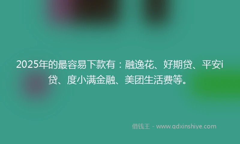 2025年的最容易下款有：融逸花、好期贷、平安i贷、度小满金融、美团生活费等。