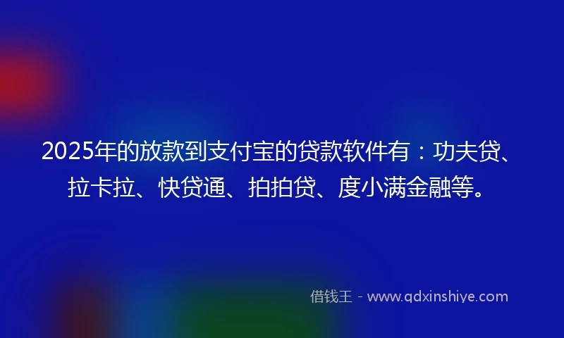 2025年的放款到支付宝的贷款软件有：功夫贷、拉卡拉、快贷通、拍拍贷、度小满金融等。