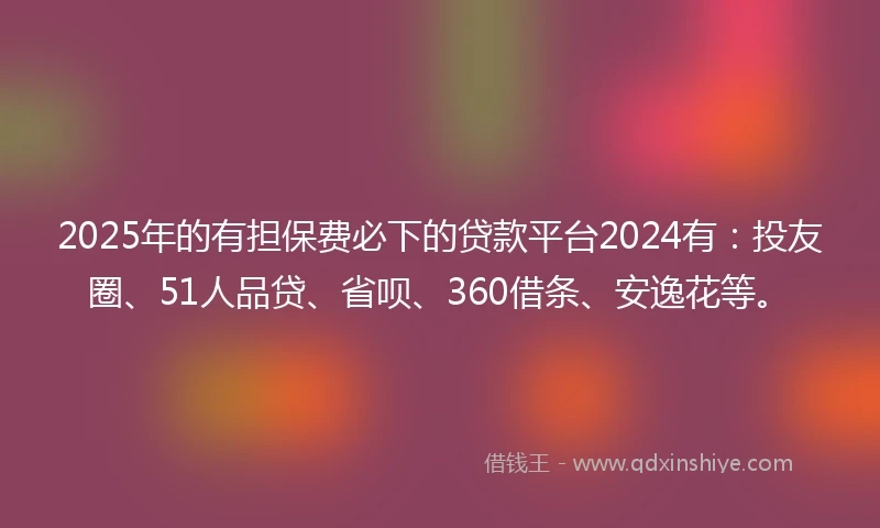 2025年的有担保费必下的贷款平台2024有：投友圈、51人品贷、省呗、360借条、安逸花等。