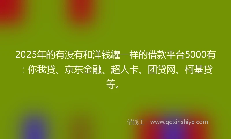 2025年的有没有和洋钱罐一样的借款平台5000有：你我贷、京东金融、超人卡、团贷网、柯基贷等。