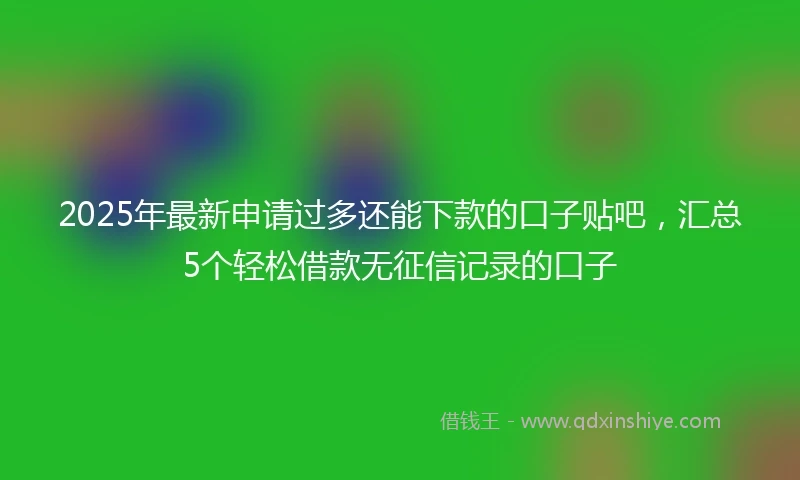 2025年最新申请过多还能下款的口子贴吧，汇总5个轻松借款无征信记录的口子
