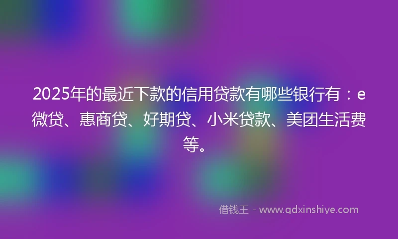 2025年的最近下款的信用贷款有哪些银行有：e微贷、惠商贷、好期贷、小米贷款、美团生活费等。