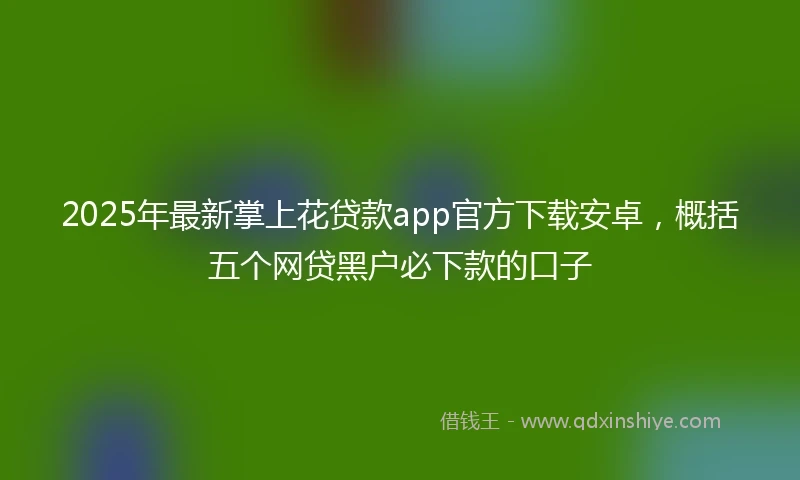 2025年最新掌上花贷款app官方下载安卓，概括五个网贷黑户必下款的口子