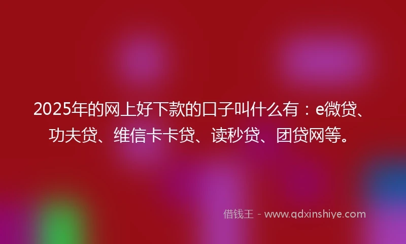 2025年的网上好下款的口子叫什么有：e微贷、功夫贷、维信卡卡贷、读秒贷、团贷网等。