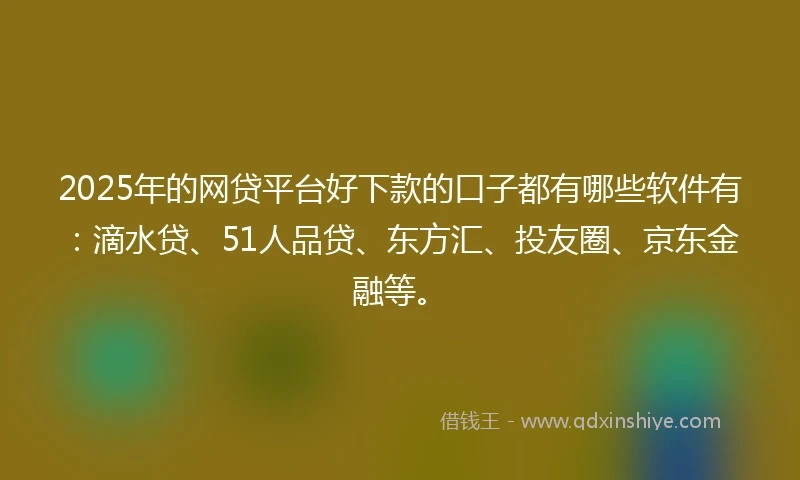 2025年的网贷平台好下款的口子都有哪些软件有：滴水贷、51人品贷、东方汇、投友圈、京东金融等。