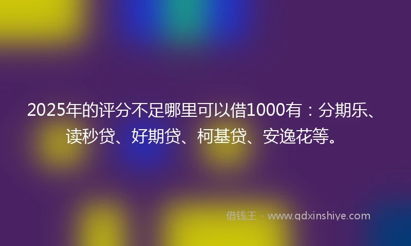 2025年的评分不足哪里可以借1000有：分期乐、读秒贷、好期贷、柯基贷、安逸花等。