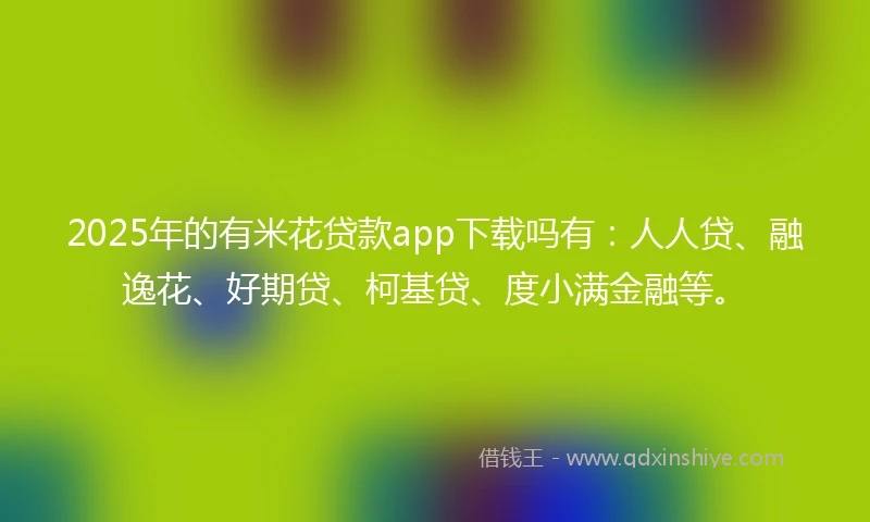 2025年的有米花贷款app下载吗有：人人贷、融逸花、好期贷、柯基贷、度小满金融等。