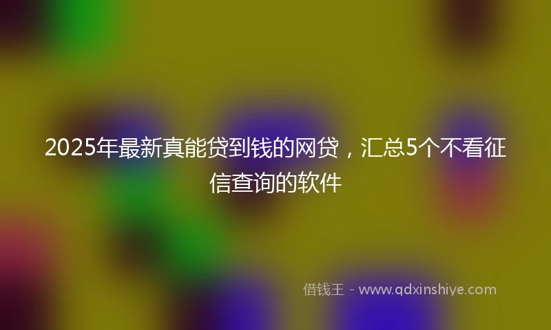 2025年最新真能贷到钱的网贷，汇总5个不看征信查询的软件
