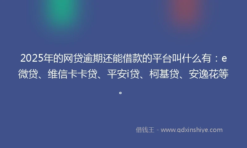 2025年的网贷逾期还能借款的平台叫什么有:e微贷、维信卡卡贷、平安i贷、柯基贷、安逸花等。