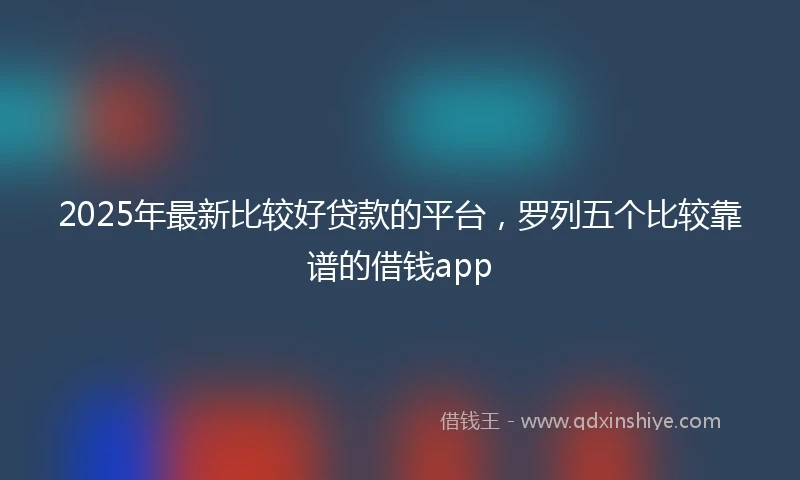 2025年最新比较好贷款的平台，罗列五个比较靠谱的借钱app