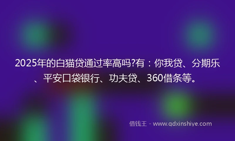 2025年的白猫贷通过率高吗?有：你我贷、分期乐、平安口袋银行、功夫贷、360借条等。