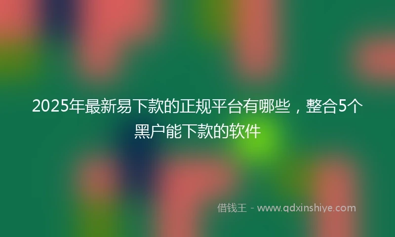 2025年最新易下款的正规平台有哪些，整合5个黑户能下款的软件