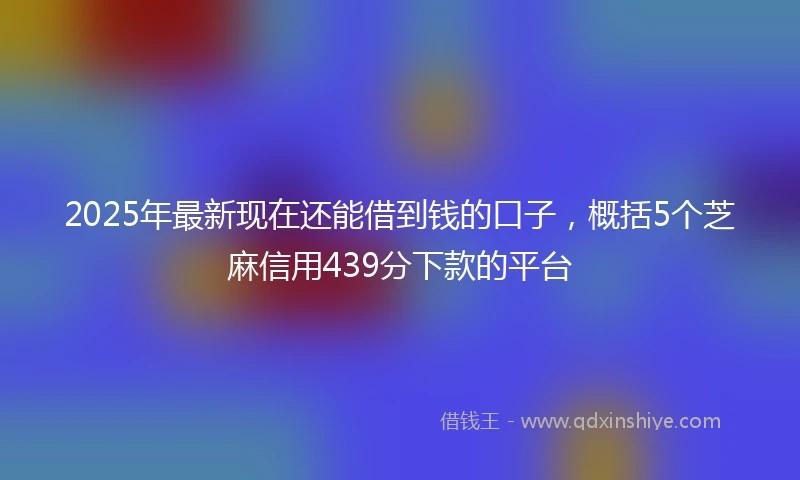 2025年最新现在还能借到钱的口子，概括5个芝麻信用439分下款的平台