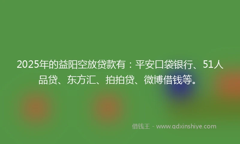 2025年的益阳空放贷款有：平安口袋银行、51人品贷、东方汇、拍拍贷、微博借钱等。