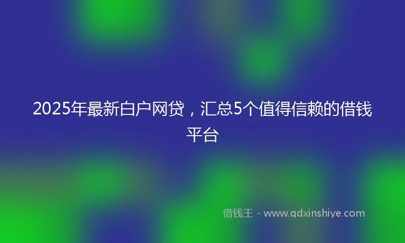 2025年最新白户网贷，汇总5个值得信赖的借钱平台
