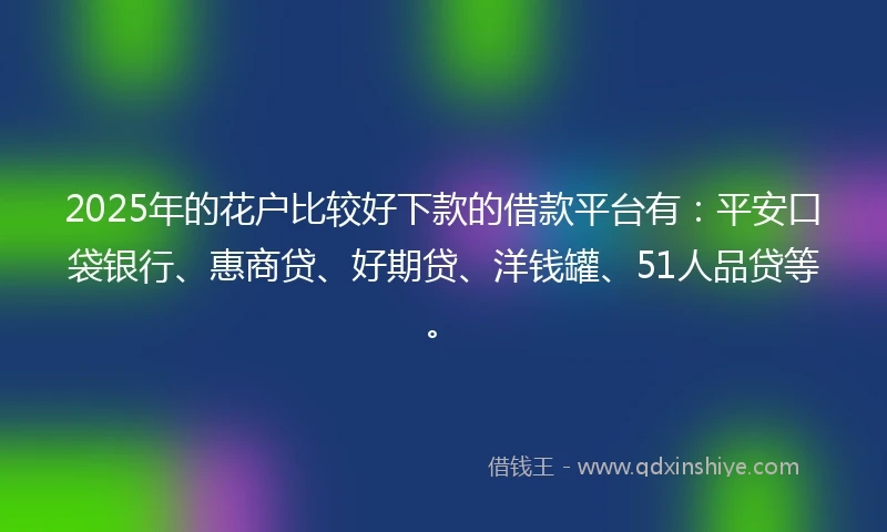 2025年的花户比较好下款的借款平台有：平安口袋银行、惠商贷、好期贷、洋钱罐、51人品贷等。