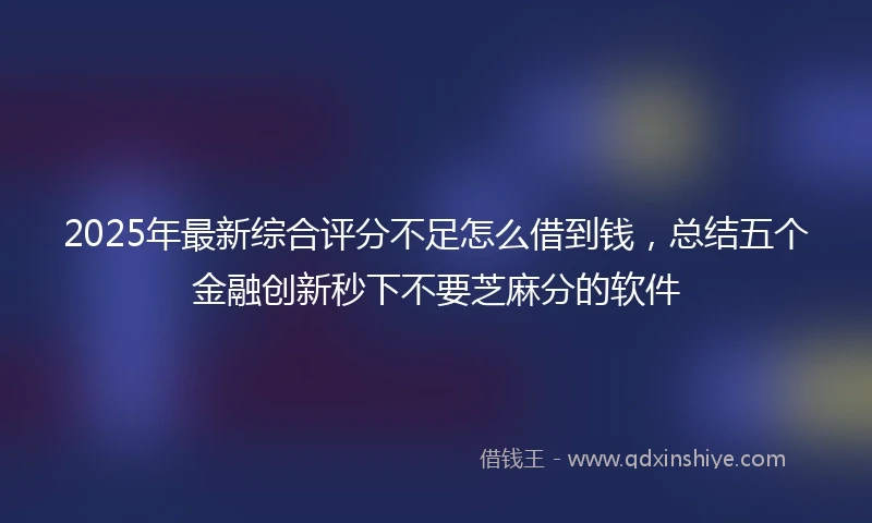 2025年最新综合评分不足怎么借到钱，总结五个金融创新秒下不要芝麻分的软件