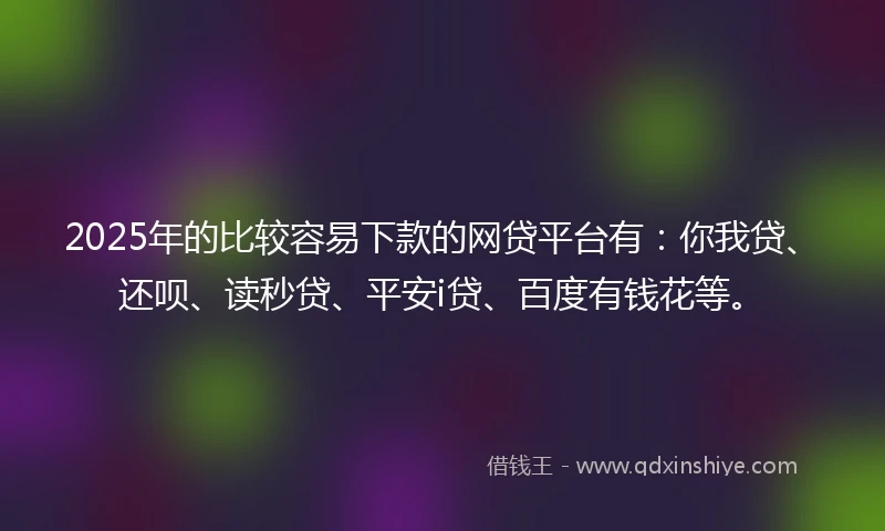 2025年的比较容易下款的网贷平台有：你我贷、还呗、读秒贷、平安i贷、百度有钱花等。