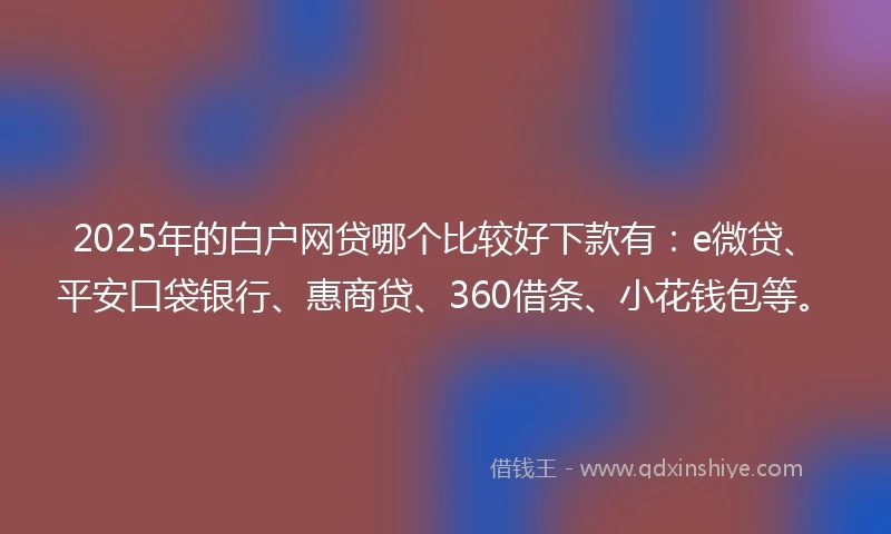 2025年的白户网贷哪个比较好下款有：e微贷、平安口袋银行、惠商贷、360借条、小花钱包等。