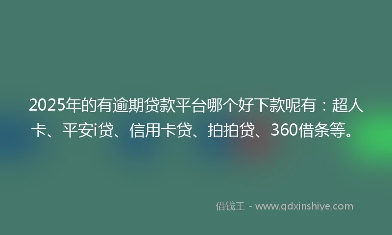 2025年的有逾期贷款平台哪个好下款呢有：超人卡、平安i贷、信用卡贷、拍拍贷、360借条等。
