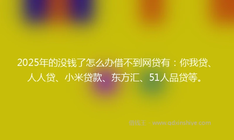 2025年的没钱了怎么办借不到网贷有：你我贷、人人贷、小米贷款、东方汇、51人品贷等。