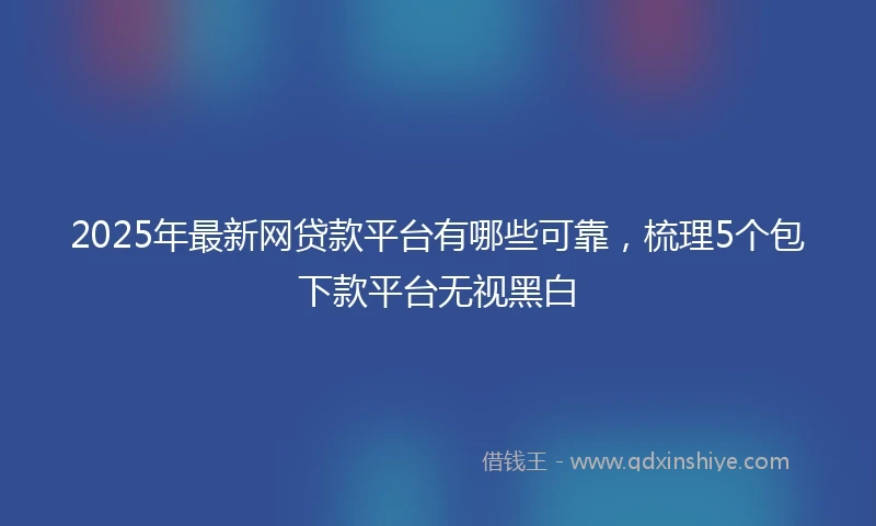 2025年最新网贷款平台有哪些可靠，梳理5个包下款平台无视黑白