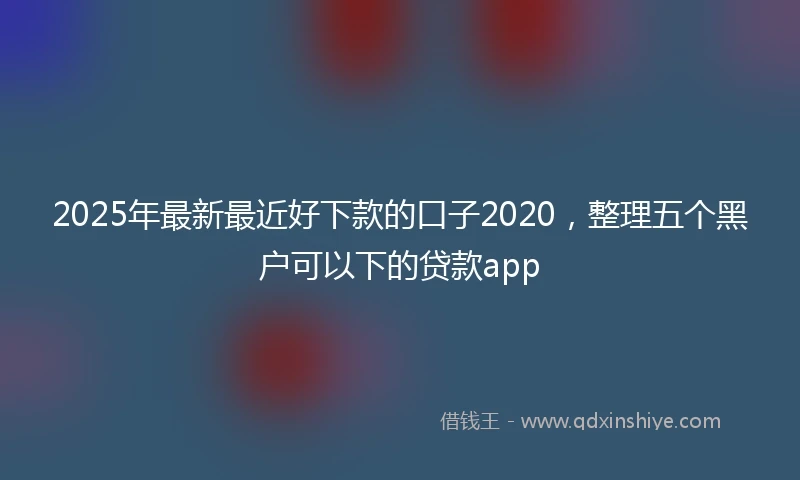 2025年最新最近好下款的口子2020，整理五个黑户可以下的贷款app
