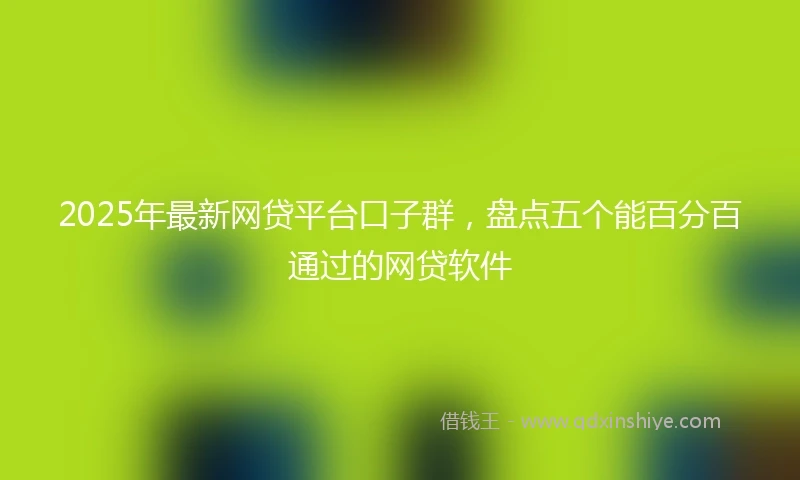 2025年最新网贷平台口子群，盘点五个能百分百通过的网贷软件