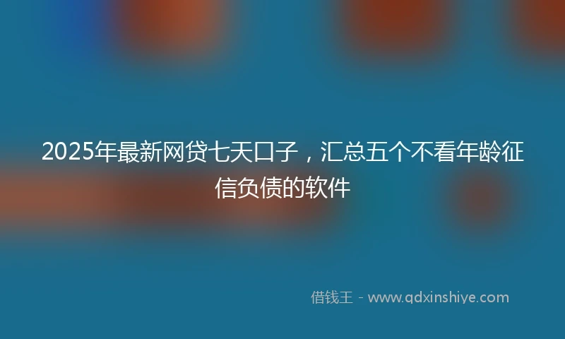 2025年最新网贷七天口子，汇总五个不看年龄征信负债的软件