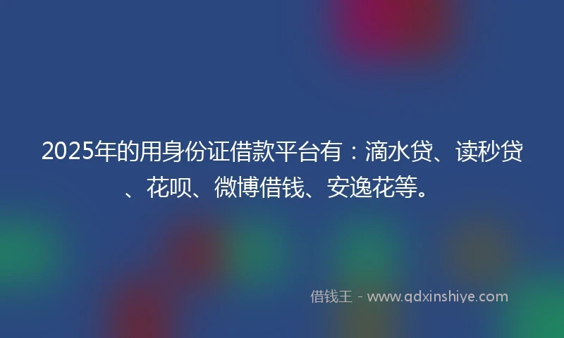 2025年的用身份证借款平台有：滴水贷、读秒贷、花呗、微博借钱、安逸花等。