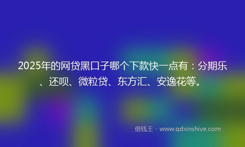 2025年的网贷黑口子哪个下款快一点有：分期乐、还呗、微粒贷、东方汇、安逸花等。