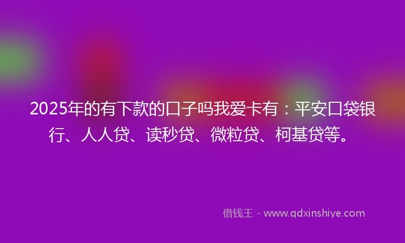 2025年的有下款的口子吗我爱卡有：平安口袋银行、人人贷、读秒贷、微粒贷、柯基贷等。