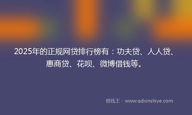 2025年的正规网贷排行榜有：功夫贷、人人贷、惠商贷、花呗、微博借钱等。