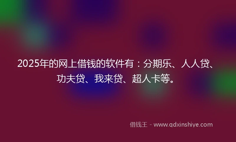 2025年的网上借钱的软件有：分期乐、人人贷、功夫贷、我来贷、超人卡等。