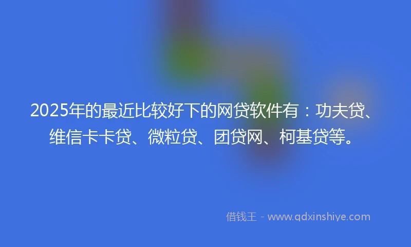 2025年的最近比较好下的网贷软件有：功夫贷、维信卡卡贷、微粒贷、团贷网、柯基贷等。