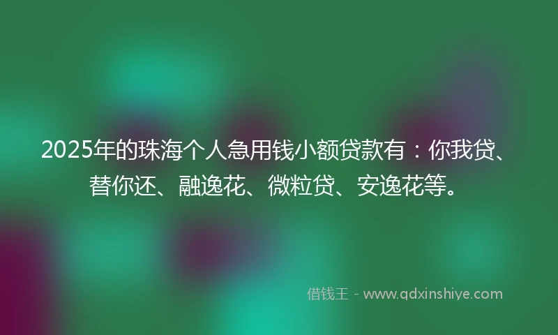 2025年的珠海个人急用钱小额贷款有：你我贷、替你还、融逸花、微粒贷、安逸花等。