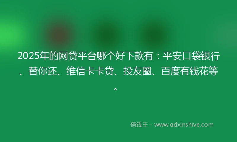 2025年的网贷平台哪个好下款有：平安口袋银行、替你还、维信卡卡贷、投友圈、百度有钱花等。