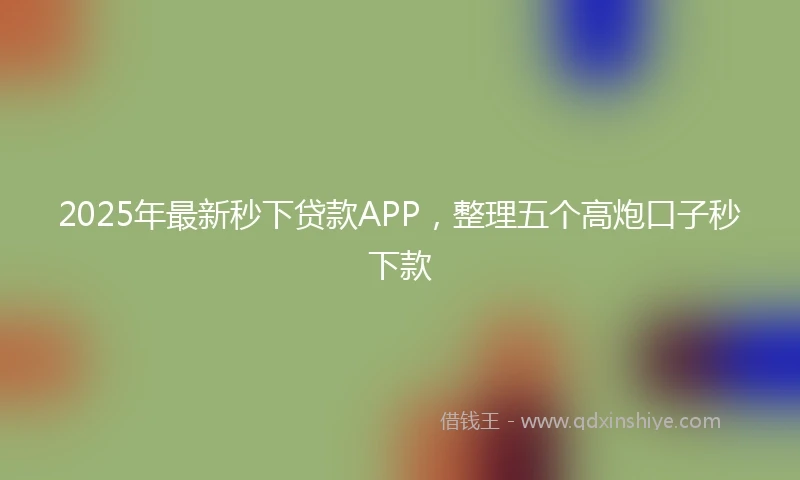 2025年最新秒下贷款APP，整理五个高炮口子秒下款