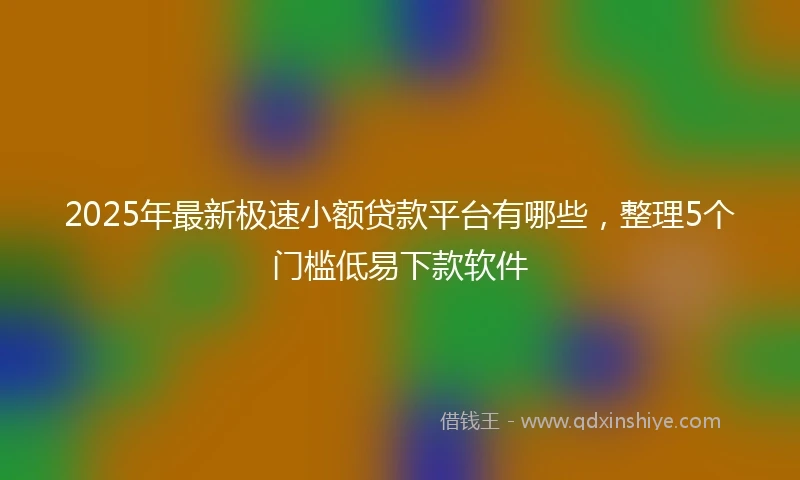 2025年最新极速小额贷款平台有哪些，整理5个门槛低易下款软件