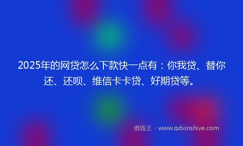 2025年的网贷怎么下款快一点有：你我贷、替你还、还呗、维信卡卡贷、好期贷等。