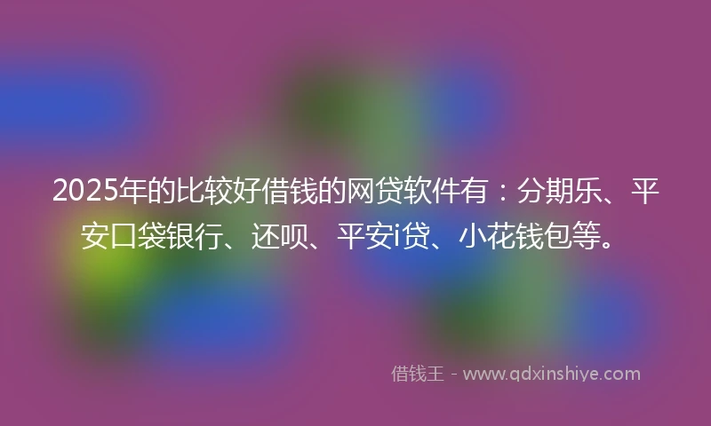 2025年的比较好借钱的网贷软件有：分期乐、平安口袋银行、还呗、平安i贷、小花钱包等。